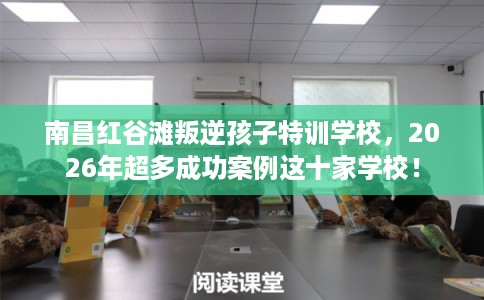 南昌红谷滩叛逆孩子特训学校,2026年超多成功案例这十家学校! 南昌红谷滩叛逆孩子特训学校,2026年超多成功案例这十家学校!