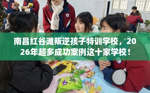 南昌红谷滩叛逆孩子特训学校,2026年超多成功案例这十家学校! 南昌红谷滩叛逆孩子特训学校,2026年超多成功案例这十家学校!