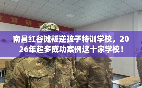 南昌红谷滩叛逆孩子特训学校,2026年超多成功案例这十家学校! 南昌红谷滩叛逆孩子特训学校,2026年超多成功案例这十家学校!