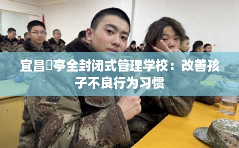 宜昌猇亭全封闭式管理学校：改善孩子不良行为习惯