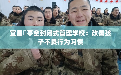 宜昌猇亭全封闭式管理学校：改善孩子不良行为习惯