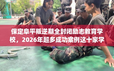 保定阜平叛逆期全封闭励志教育学校，2026年超多成功案例这十家学校！