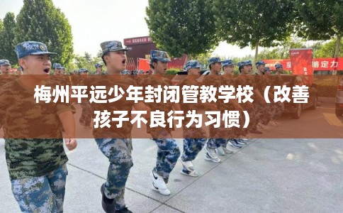 梅州平远少年封闭管教学校（改善孩子不良行为习惯）