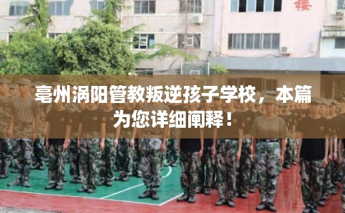 亳州涡阳管教叛逆孩子学校,本篇为您详细阐释! 亳州涡阳管教叛逆孩子学校,本篇为您详细阐释!