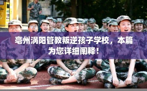 亳州涡阳管教叛逆孩子学校,本篇为您详细阐释! 亳州涡阳管教叛逆孩子学校,本篇为您详细阐释!