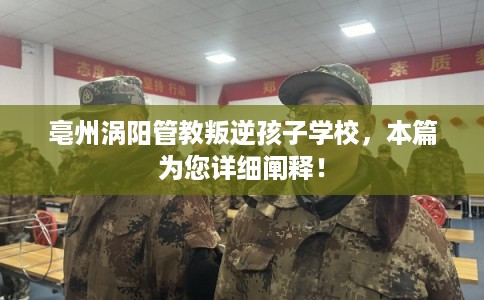 亳州涡阳管教叛逆孩子学校，本篇为您详细阐释！