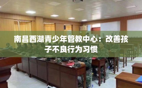 南昌西湖青少年管教中心:改善孩子不良行为习惯 南昌西湖青少年管教中心:改善孩子不良行为习惯