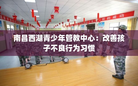 南昌西湖青少年管教中心：改善孩子不良行为习惯