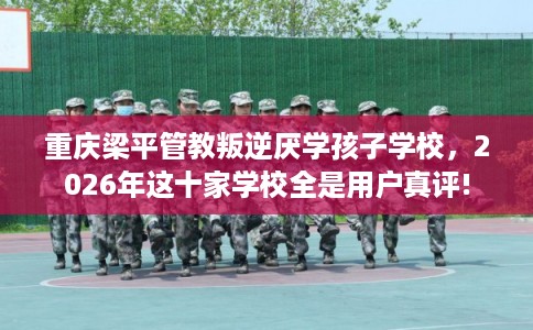 重庆梁平管教叛逆厌学孩子学校,2026年这十家学校全是用户真评! 重庆梁平管教叛逆厌学孩子学校,2026年这十家学校全是用户真评!
