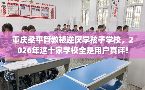 重庆梁平管教叛逆厌学孩子学校,2026年这十家学校全是用户真评! 重庆梁平管教叛逆厌学孩子学校,2026年这十家学校全是用户真评!