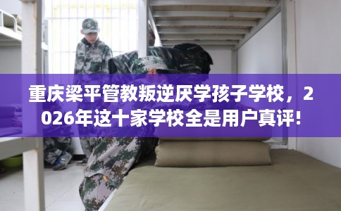 重庆梁平管教叛逆厌学孩子学校，2026年这十家学校全是用户真评!