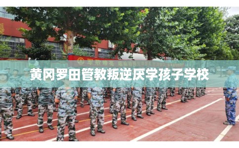 黄冈罗田管教叛逆厌学孩子学校 黄冈罗田管教叛逆厌学孩子学校