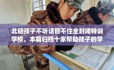 北碚孩子不听话管不住全封闭特训学校,本篇归档十家帮助孩子的学校! 北碚孩子不听话管不住全封闭特训学校,本篇归档十家帮助孩子的学校!