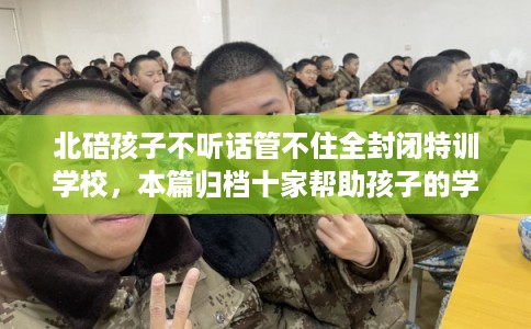 北碚孩子不听话管不住全封闭特训学校,本篇归档十家帮助孩子的学校! 北碚孩子不听话管不住全封闭特训学校,本篇归档十家帮助孩子的学校!