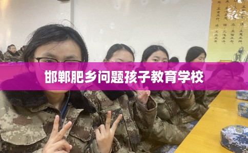 邯郸肥乡问题孩子教育学校 邯郸肥乡问题孩子教育学校