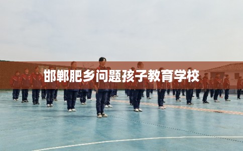 邯郸肥乡问题孩子教育学校 邯郸肥乡问题孩子教育学校