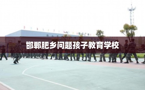 邯郸肥乡问题孩子教育学校