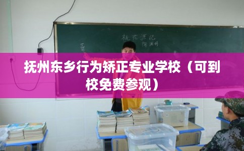 抚州东乡行为矫正专业学校（可到校免费参观）