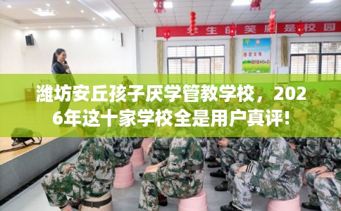 潍坊安丘孩子厌学管教学校，2026年这十家学校全是用户真评!