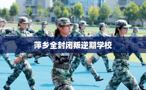 萍乡全封闭叛逆期学校