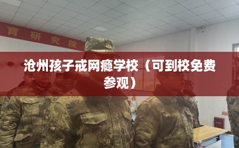 沧州孩子戒网瘾学校（可到校免费参观）