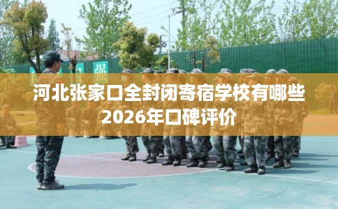 河北张家口全封闭寄宿学校有哪些2026年口碑评价