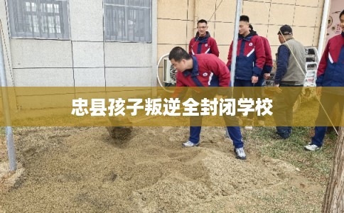 忠县孩子叛逆全封闭学校
