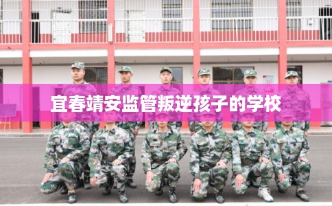 宜春靖安监管叛逆孩子的学校