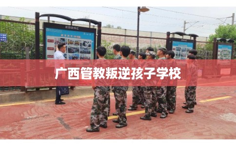 广西管教叛逆孩子学校