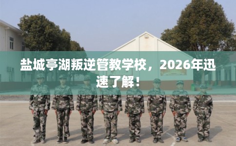 盐城亭湖叛逆管教学校,2026年迅速了解! 盐城亭湖叛逆管教学校,2026年迅速了解!