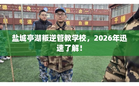 盐城亭湖叛逆管教学校,2026年迅速了解! 盐城亭湖叛逆管教学校,2026年迅速了解!