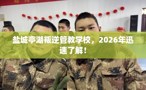 盐城亭湖叛逆管教学校,2026年迅速了解! 盐城亭湖叛逆管教学校,2026年迅速了解!