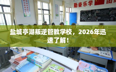 盐城亭湖叛逆管教学校，2026年迅速了解！