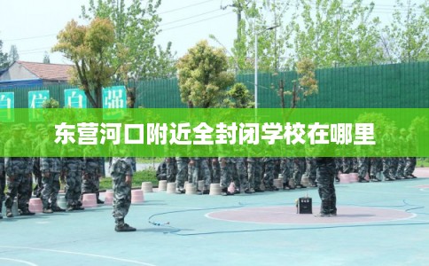 东营河口附近全封闭学校在哪里