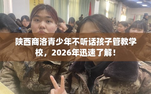 陕西商洛青少年不听话孩子管教学校，2026年迅速了解！