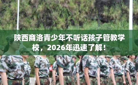 陕西商洛青少年不听话孩子管教学校，2026年迅速了解！