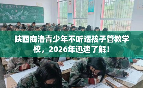 陕西商洛青少年不听话孩子管教学校，2026年迅速了解！