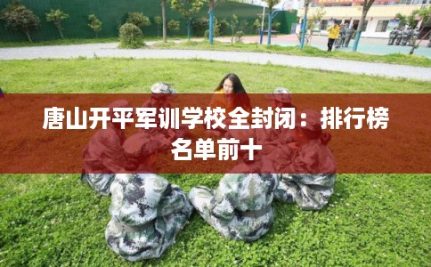 唐山开平军训学校全封闭:排行榜名单前十 唐山开平军训学校全封闭:排行榜名单前十