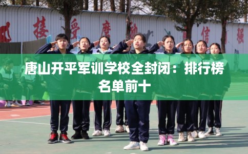 唐山开平军训学校全封闭：排行榜名单前十