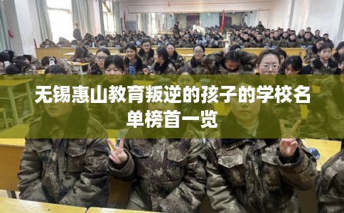 无锡惠山教育叛逆的孩子的学校名单榜首一览 无锡惠山教育叛逆的孩子的学校名单榜首一览