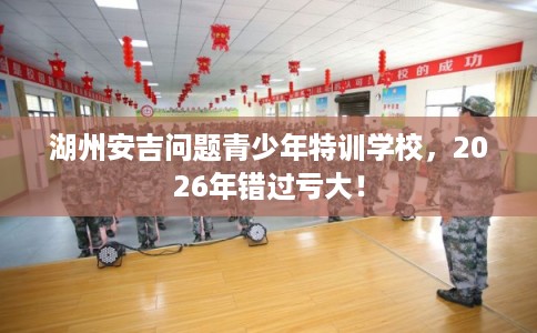 湖州安吉问题青少年特训学校,2026年错过亏大! 湖州安吉问题青少年特训学校,2026年错过亏大!