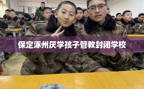 保定涿州厌学孩子管教封闭学校 保定涿州厌学孩子管教封闭学校