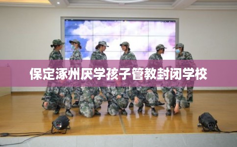 保定涿州厌学孩子管教封闭学校 保定涿州厌学孩子管教封闭学校