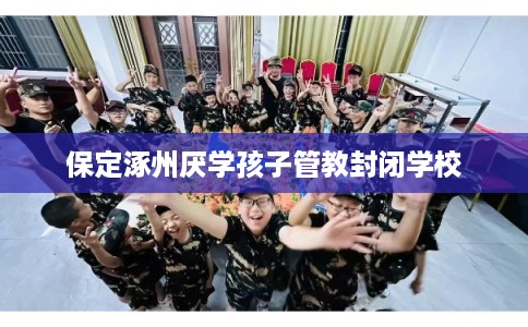 保定涿州厌学孩子管教封闭学校