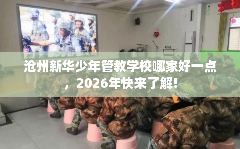 沧州新华少年管教学校哪家好一点，2026年快来了解!