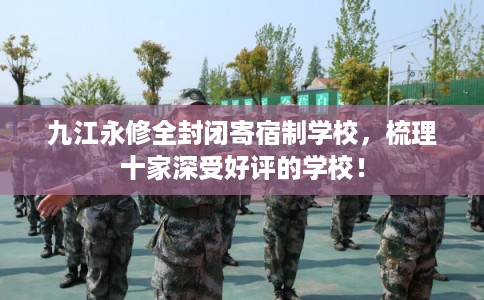 九江永修全封闭寄宿制学校，梳理十家深受好评的学校！