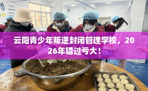 云阳青少年叛逆封闭管理学校,2026年错过亏大! 云阳青少年叛逆封闭管理学校,2026年错过亏大!
