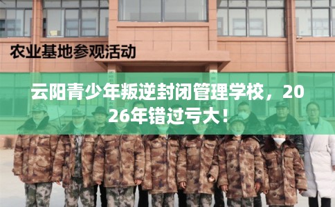 云阳青少年叛逆封闭管理学校，2026年错过亏大！