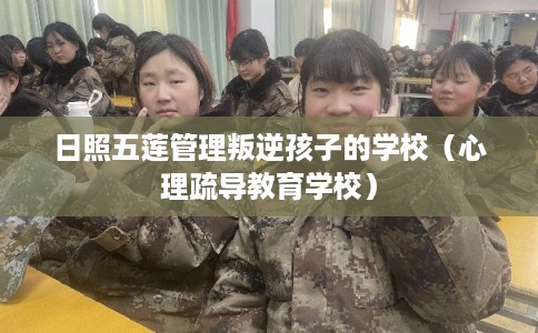 日照五莲管理叛逆孩子的学校（心理疏导教育学校）
