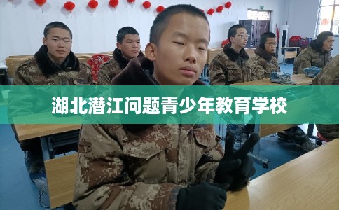 湖北潜江问题青少年教育学校
